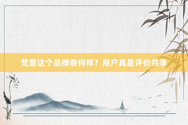 梵誓这个品牌奈何样？用户真是评价共享