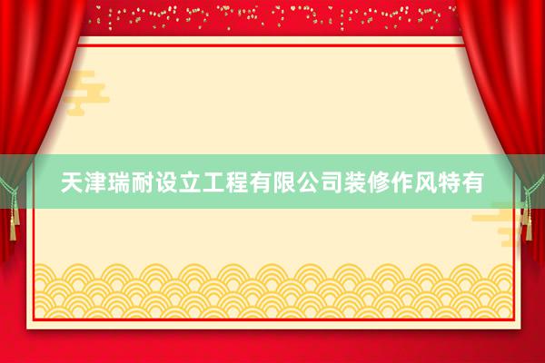 天津瑞耐设立工程有限公司装修作风特有