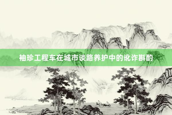 袖珍工程车在城市谈路养护中的讹诈斟酌