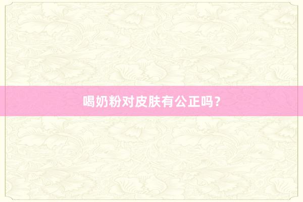 喝奶粉对皮肤有公正吗？