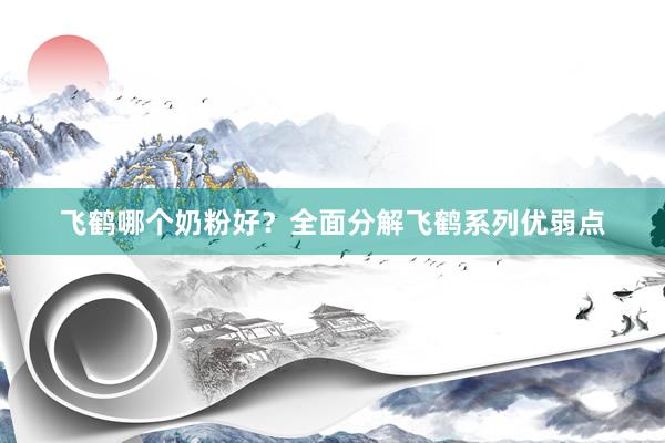 飞鹤哪个奶粉好？全面分解飞鹤系列优弱点